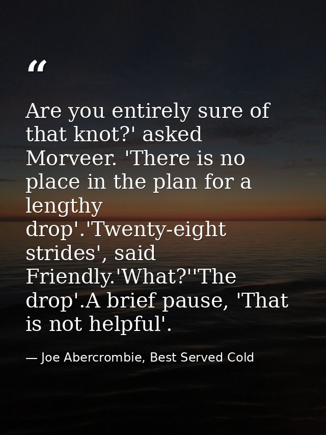 Are you entirely sure of that knot?' asked Morveer. 'There is no place in the plan for a lengthy drop'.'Twenty-eight str — Joe Abercrombie, Best Served Cold