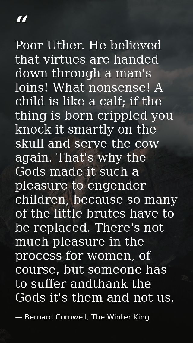 Poor Uther. He believed that virtues are handed down through a man's loins! What nonsense! A child is like a calf; if th — Bernard Cornwell, The Winter King