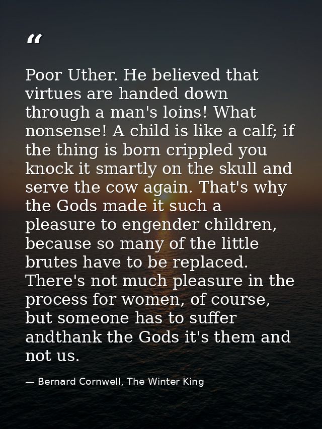 Poor Uther. He believed that virtues are handed down through a man's loins! What nonsense! A child is like a calf; if th — Bernard Cornwell, The Winter King