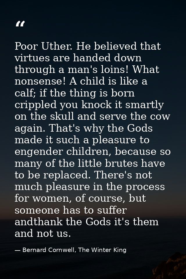 Poor Uther. He believed that virtues are handed down through a man's loins! What nonsense! A child is like a calf; if th — Bernard Cornwell, The Winter King