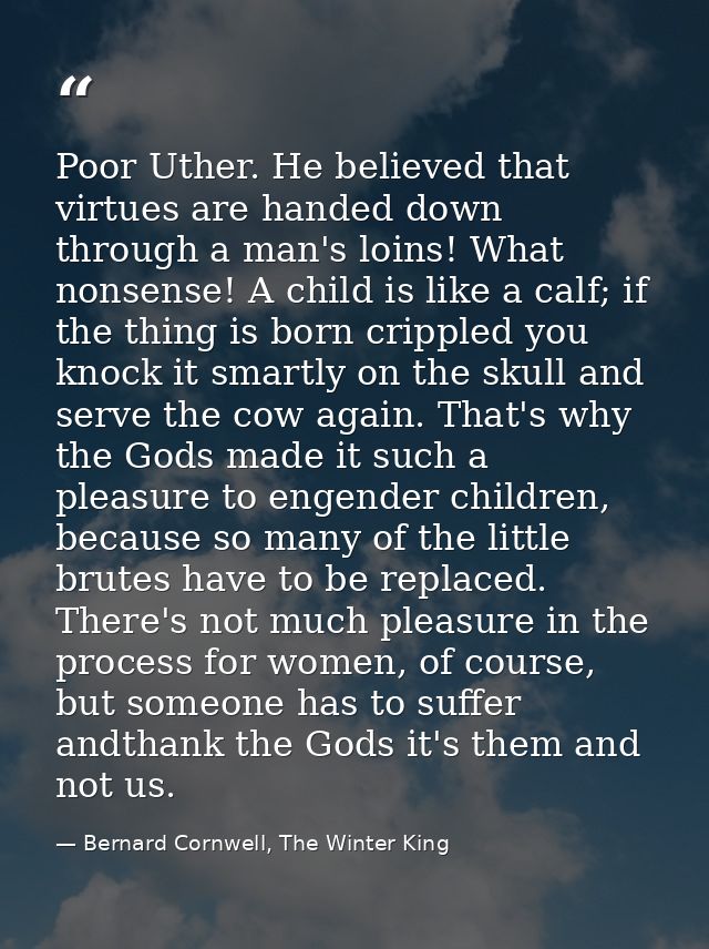 Poor Uther. He believed that virtues are handed down through a man's loins! What nonsense! A child is like a calf; if th — Bernard Cornwell, The Winter King
