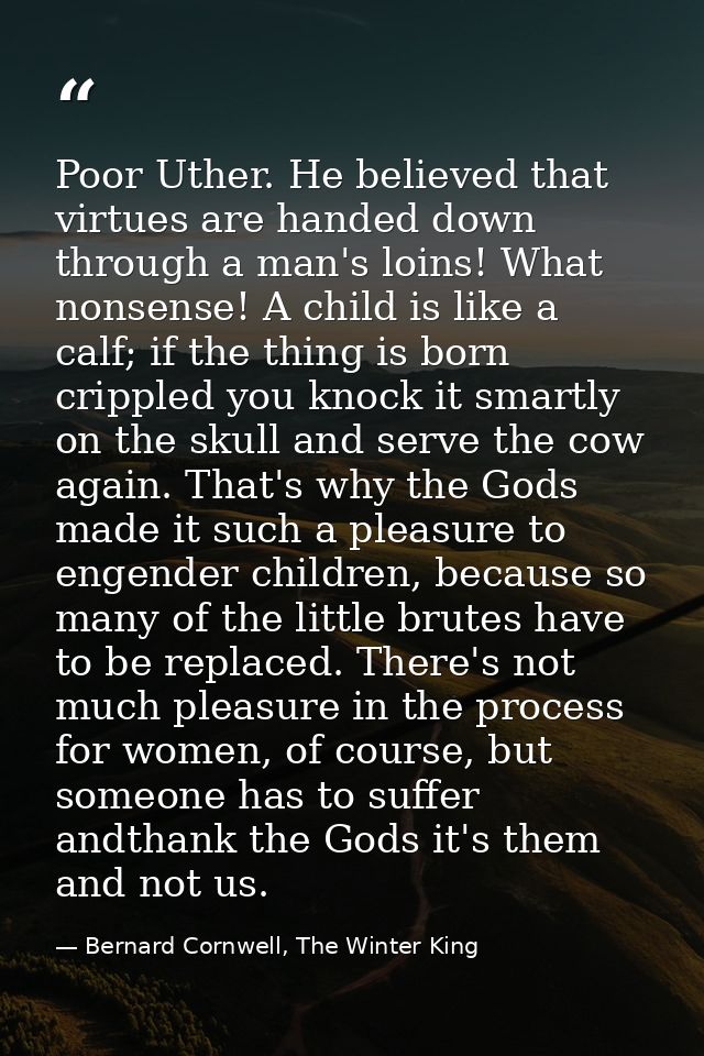 Poor Uther. He believed that virtues are handed down through a man's loins! What nonsense! A child is like a calf; if th — Bernard Cornwell, The Winter King