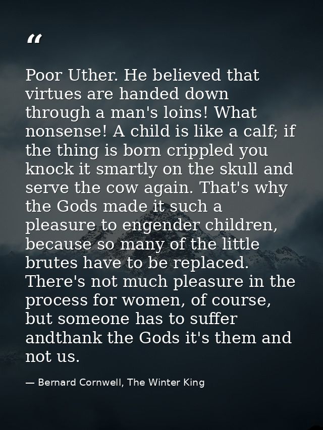 Poor Uther. He believed that virtues are handed down through a man's loins! What nonsense! A child is like a calf; if th — Bernard Cornwell, The Winter King