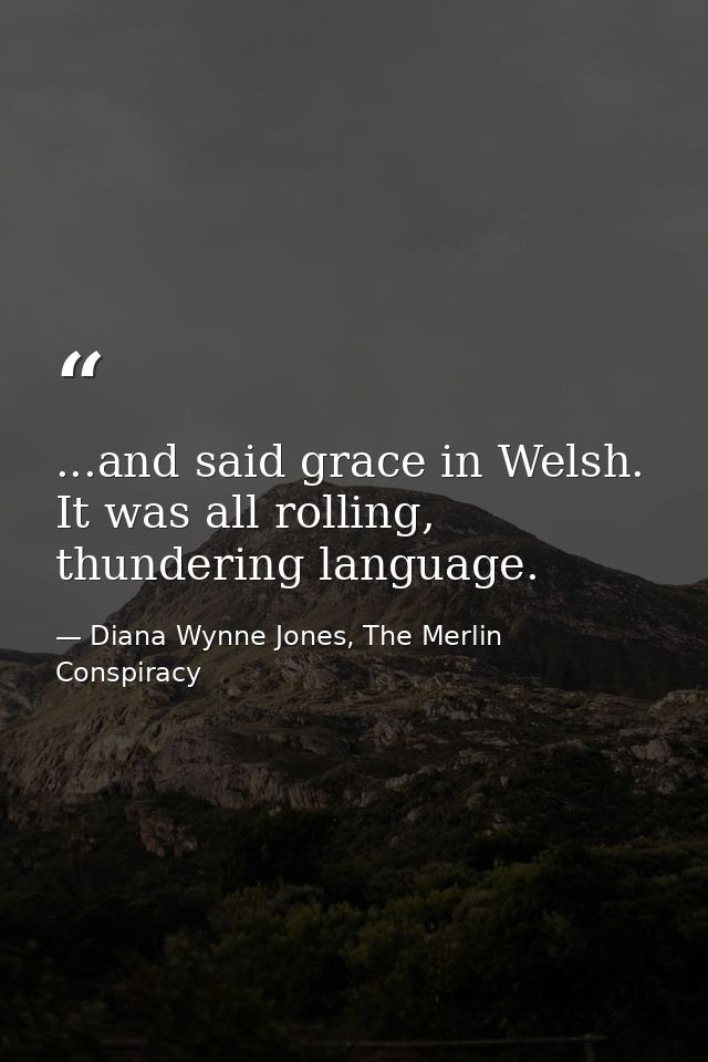 ...and said grace in Welsh. It was all rolling, thundering language. — Diana Wynne Jones, The Merlin Conspiracy