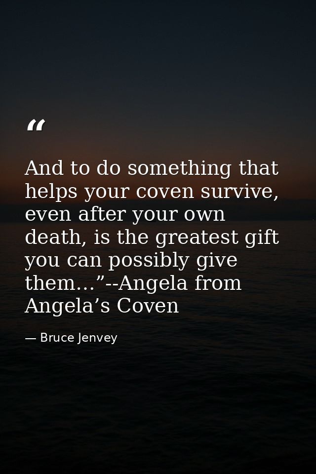 And to do something that helps your coven survive, even after your own death, is the greatest gift you can possibly give — Bruce Jenvey