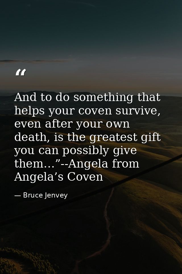 And to do something that helps your coven survive, even after your own death, is the greatest gift you can possibly give — Bruce Jenvey