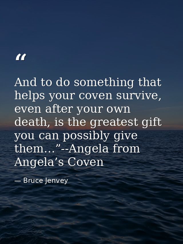 And to do something that helps your coven survive, even after your own death, is the greatest gift you can possibly give — Bruce Jenvey