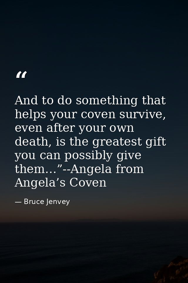 And to do something that helps your coven survive, even after your own death, is the greatest gift you can possibly give — Bruce Jenvey