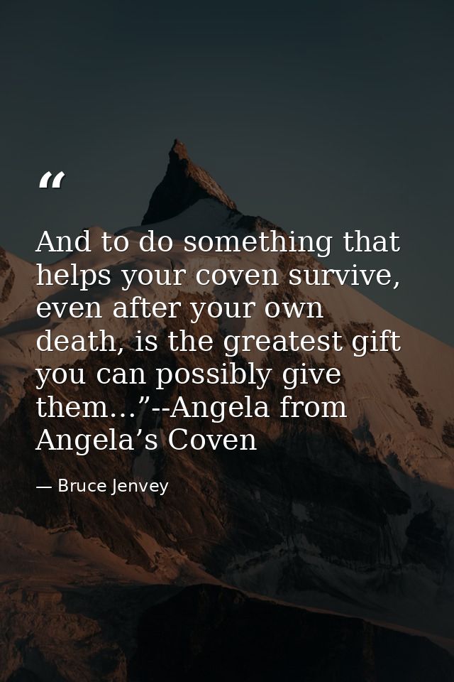 And to do something that helps your coven survive, even after your own death, is the greatest gift you can possibly give — Bruce Jenvey