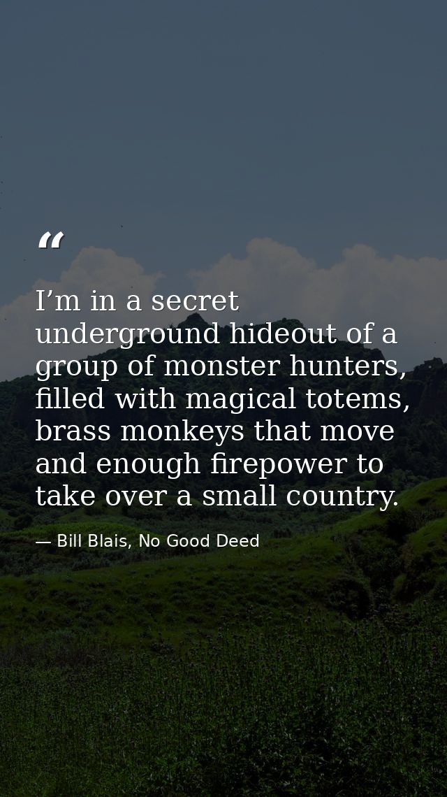I’m in a secret underground hideout of a group of monster hunters, filled with magical totems, brass monkeys that move a — Bill Blais, No Good Deed