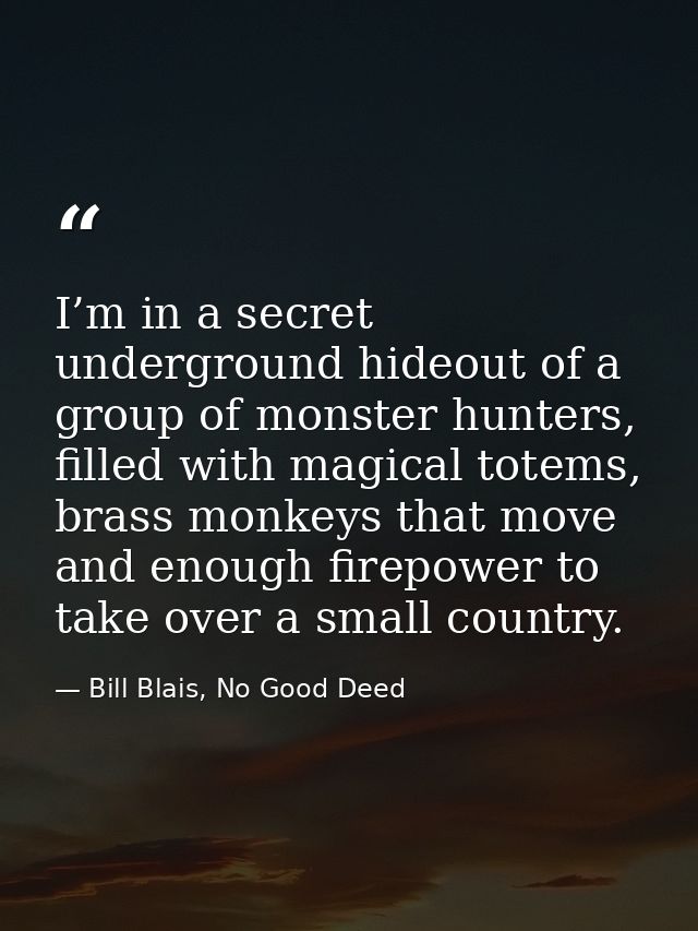 I’m in a secret underground hideout of a group of monster hunters, filled with magical totems, brass monkeys that move a — Bill Blais, No Good Deed