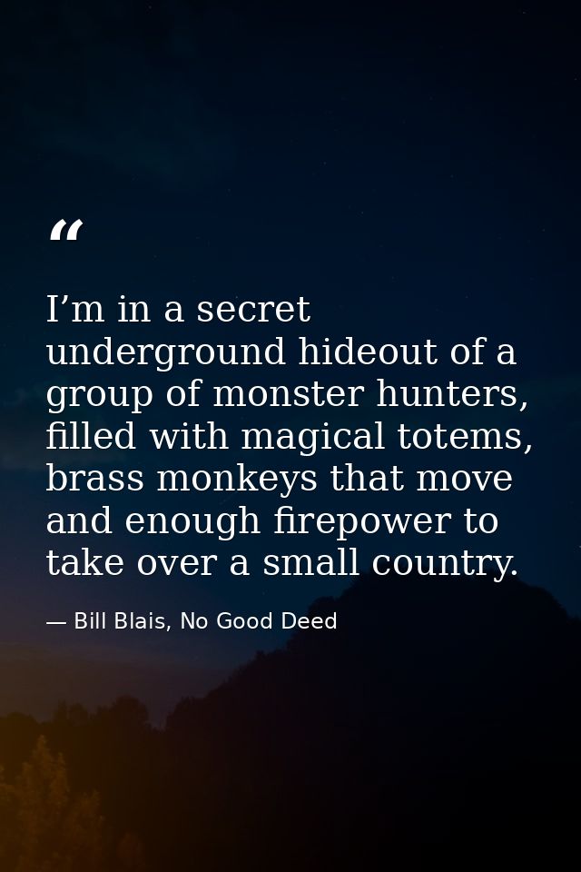 I’m in a secret underground hideout of a group of monster hunters, filled with magical totems, brass monkeys that move a — Bill Blais, No Good Deed