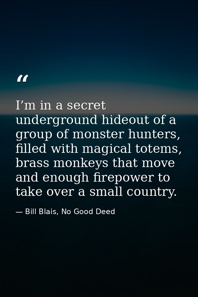 I’m in a secret underground hideout of a group of monster hunters, filled with magical totems, brass monkeys that move a — Bill Blais, No Good Deed