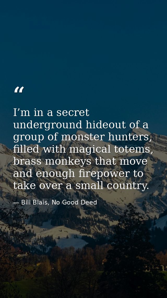 I’m in a secret underground hideout of a group of monster hunters, filled with magical totems, brass monkeys that move a — Bill Blais, No Good Deed