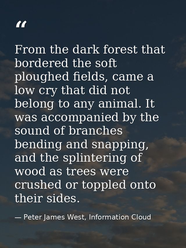 From the dark forest that bordered the soft ploughed fields, came a low cry that did not belong to any animal. It was ac — Peter James West, Information Cloud