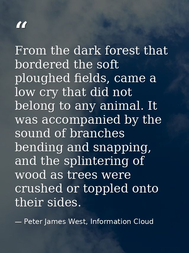 From the dark forest that bordered the soft ploughed fields, came a low cry that did not belong to any animal. It was ac — Peter James West, Information Cloud