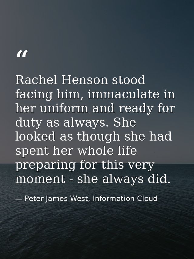Rachel Henson stood facing him, immaculate in her uniform and ready for duty as always. She looked as though she had spe — Peter James West, Information Cloud