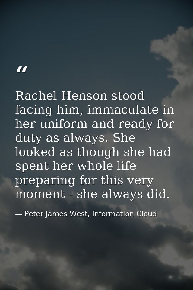 Rachel Henson stood facing him, immaculate in her uniform and ready for duty as always. She looked as though she had spe — Peter James West, Information Cloud