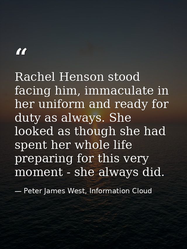 Rachel Henson stood facing him, immaculate in her uniform and ready for duty as always. She looked as though she had spe — Peter James West, Information Cloud