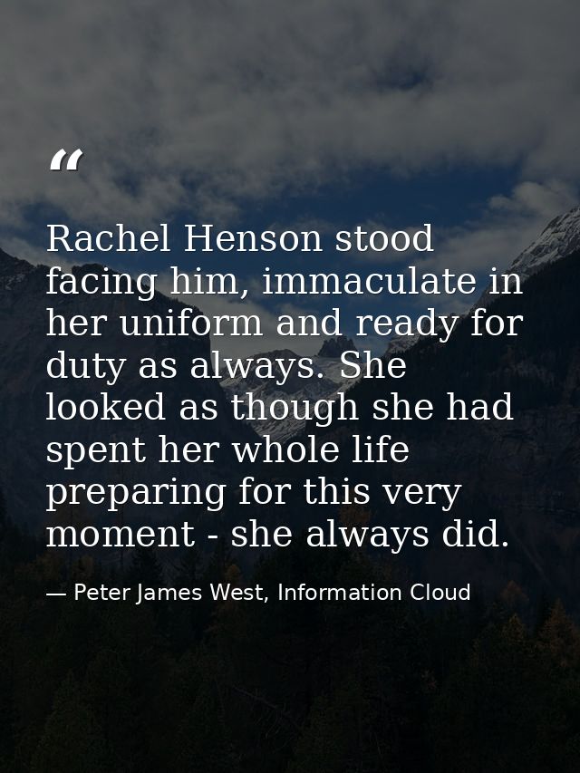 Rachel Henson stood facing him, immaculate in her uniform and ready for duty as always. She looked as though she had spe — Peter James West, Information Cloud