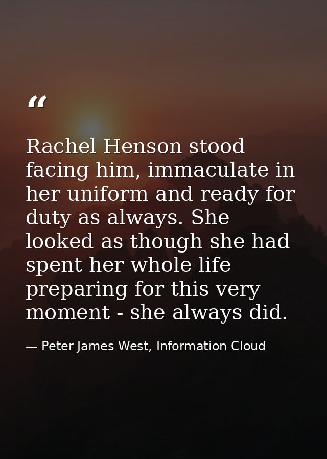 Rachel Henson stood facing him, immaculate in her uniform and ready for duty as always. She looked as though she had spe — Peter James West, Information Cloud