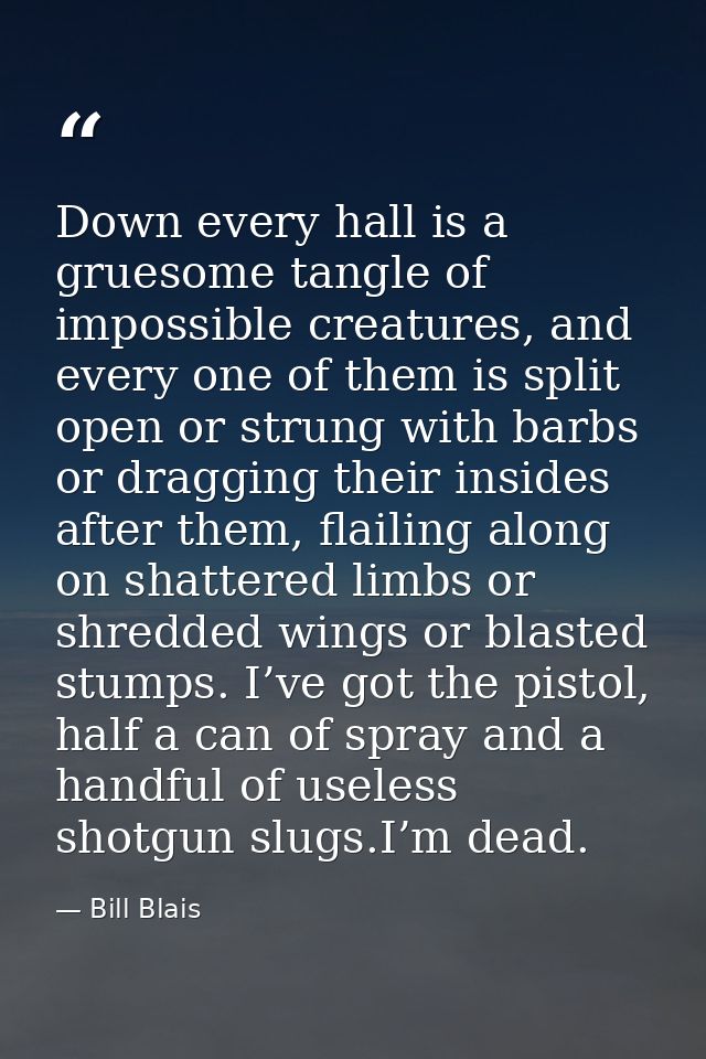 Down every hall is a gruesome tangle of impossible creatures, and every one of them is split open or strung with barbs o — Bill Blais