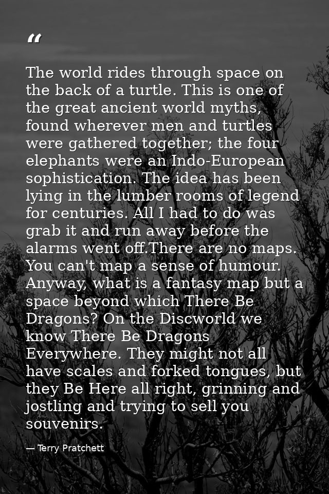 The world rides through space on the back of a turtle. This is one of the great ancient world myths, found wherever men  — Terry Pratchett