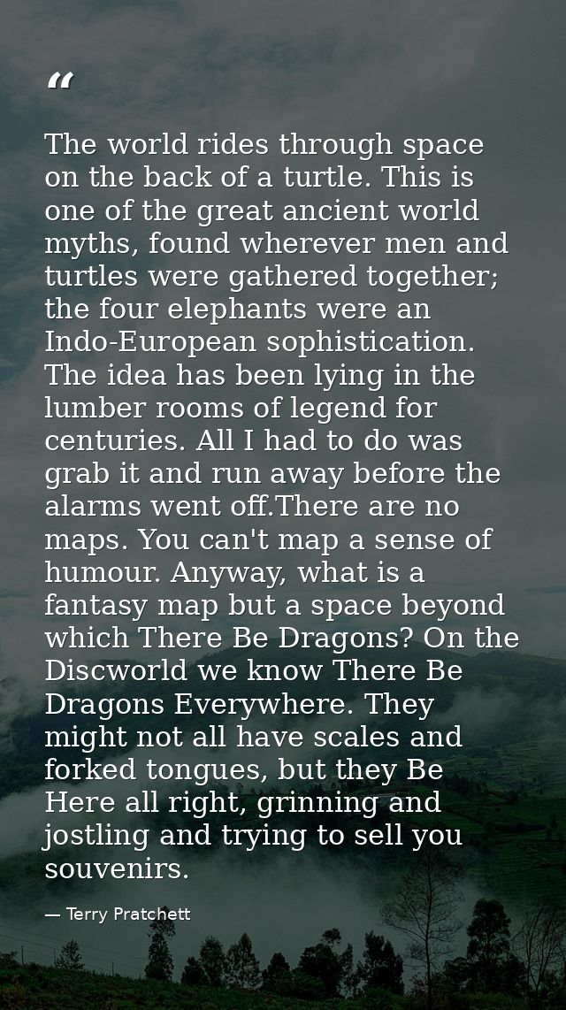 The world rides through space on the back of a turtle. This is one of the great ancient world myths, found wherever men  — Terry Pratchett