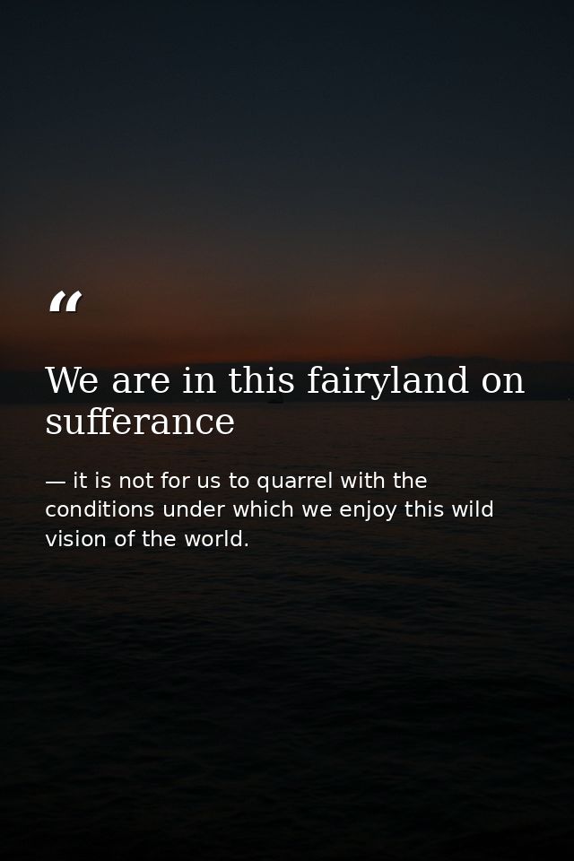 We are in this fairyland on sufferance — it is not for us to quarrel with the conditions under which we enjoy this wild vision of the world.