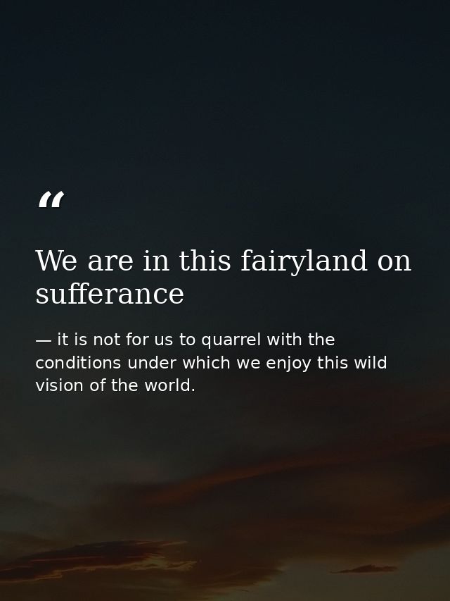 We are in this fairyland on sufferance — it is not for us to quarrel with the conditions under which we enjoy this wild vision of the world.