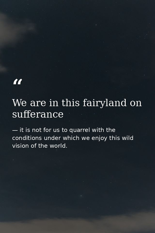 We are in this fairyland on sufferance — it is not for us to quarrel with the conditions under which we enjoy this wild vision of the world.