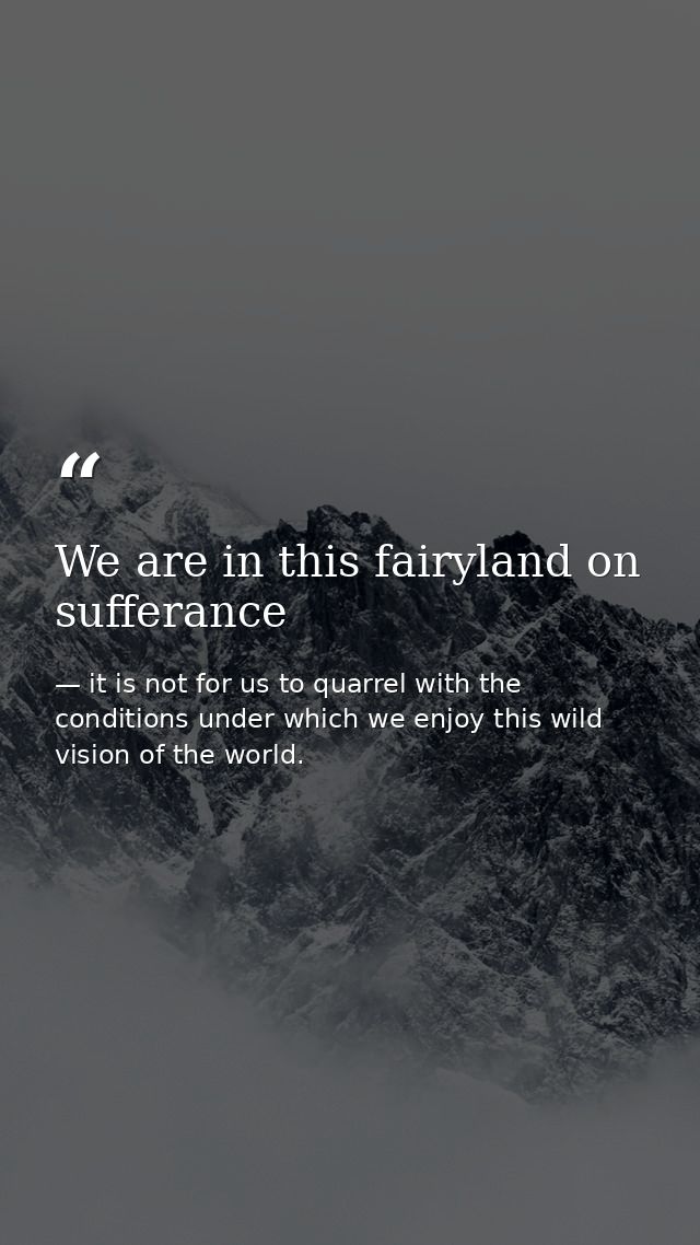 We are in this fairyland on sufferance — it is not for us to quarrel with the conditions under which we enjoy this wild vision of the world.