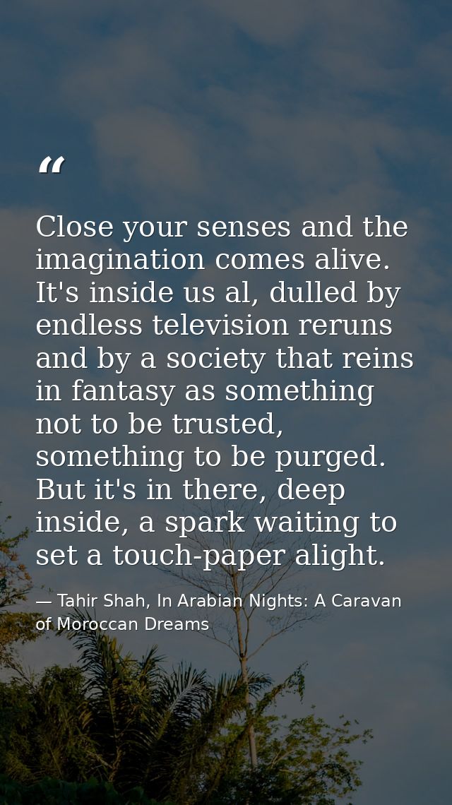 Close your senses and the imagination comes alive. It's inside us al, dulled by endless television reruns and by a socie — Tahir Shah, In Arabian Nights: A Caravan of Moroccan Dreams