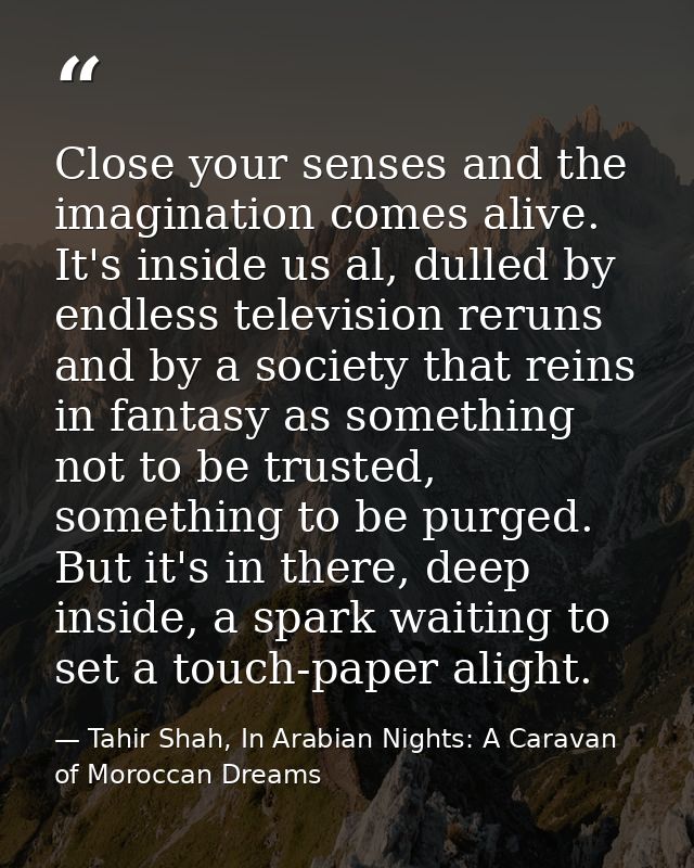 Close your senses and the imagination comes alive. It's inside us al, dulled by endless television reruns and by a socie — Tahir Shah, In Arabian Nights: A Caravan of Moroccan Dreams