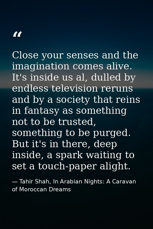 Close your senses and the imagination comes alive. It's inside us al, dulled by endless television reruns and by a socie — Tahir Shah, In Arabian Nights: A Caravan of Moroccan Dreams