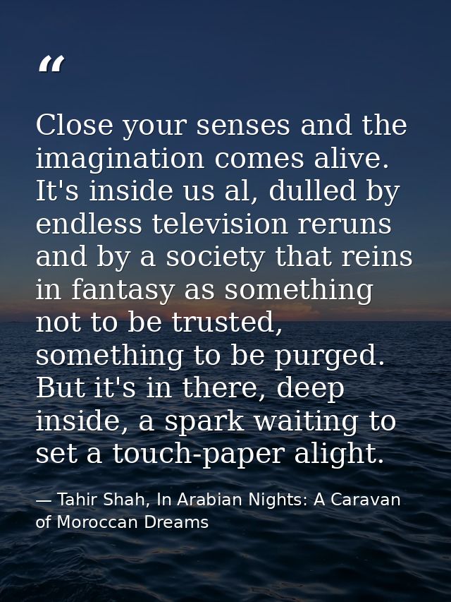 Close your senses and the imagination comes alive. It's inside us al, dulled by endless television reruns and by a socie — Tahir Shah, In Arabian Nights: A Caravan of Moroccan Dreams
