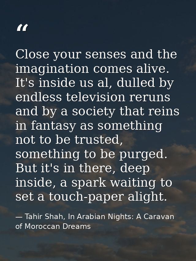 Close your senses and the imagination comes alive. It's inside us al, dulled by endless television reruns and by a socie — Tahir Shah, In Arabian Nights: A Caravan of Moroccan Dreams