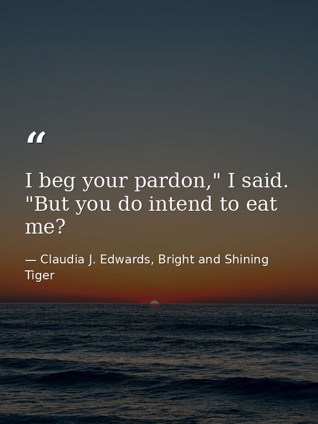 I beg your pardon," I said. "But you do intend to eat me? — Claudia J. Edwards, Bright and Shining Tiger