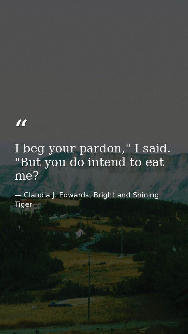 I beg your pardon," I said. "But you do intend to eat me? — Claudia J. Edwards, Bright and Shining Tiger