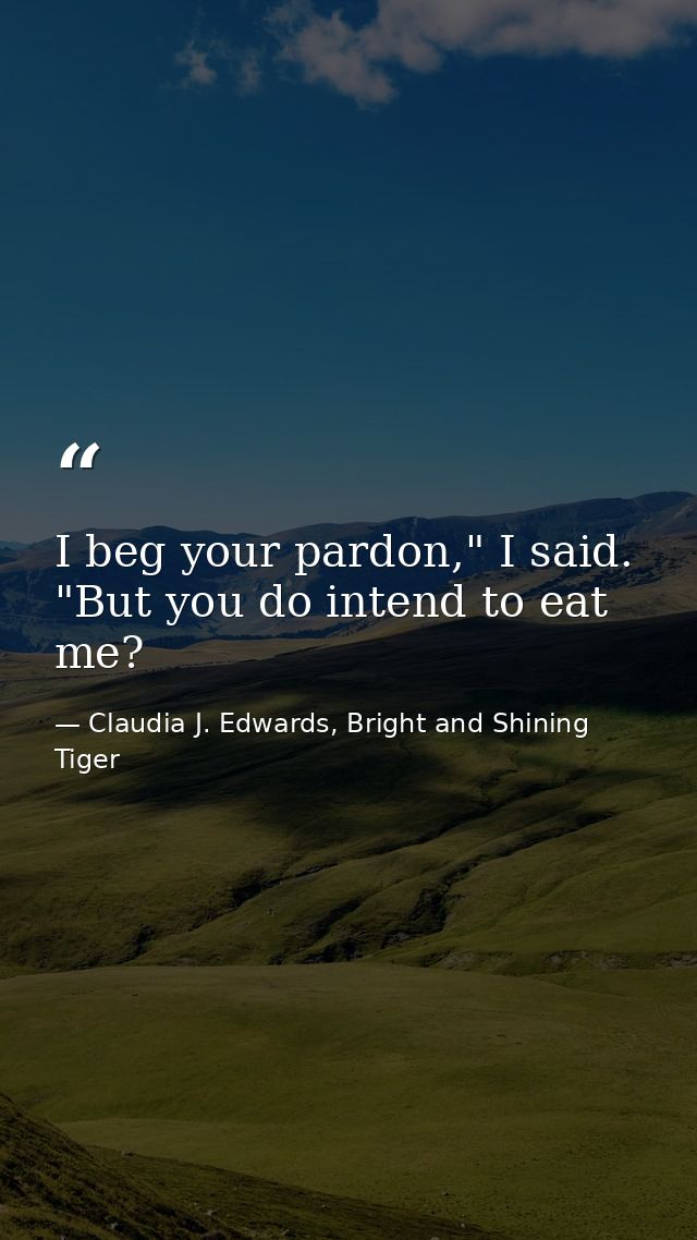 I beg your pardon," I said. "But you do intend to eat me? — Claudia J. Edwards, Bright and Shining Tiger