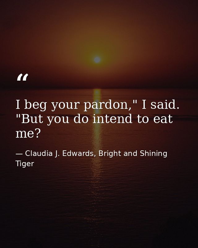 I beg your pardon," I said. "But you do intend to eat me? — Claudia J. Edwards, Bright and Shining Tiger