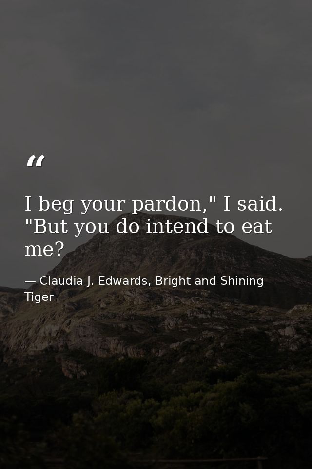 I beg your pardon," I said. "But you do intend to eat me? — Claudia J. Edwards, Bright and Shining Tiger