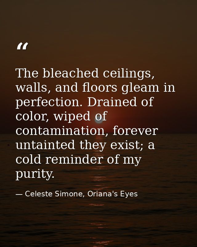 The bleached ceilings, walls, and floors gleam in perfection. Drained of color, wiped of contamination, forever untainte — Celeste Simone, Oriana's Eyes