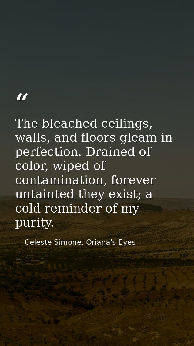 The bleached ceilings, walls, and floors gleam in perfection. Drained of color, wiped of contamination, forever untainte — Celeste Simone, Oriana's Eyes