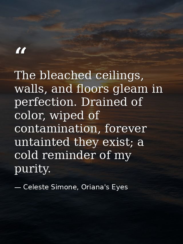 The bleached ceilings, walls, and floors gleam in perfection. Drained of color, wiped of contamination, forever untainte — Celeste Simone, Oriana's Eyes