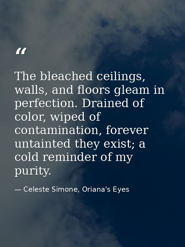 The bleached ceilings, walls, and floors gleam in perfection. Drained of color, wiped of contamination, forever untainte — Celeste Simone, Oriana's Eyes