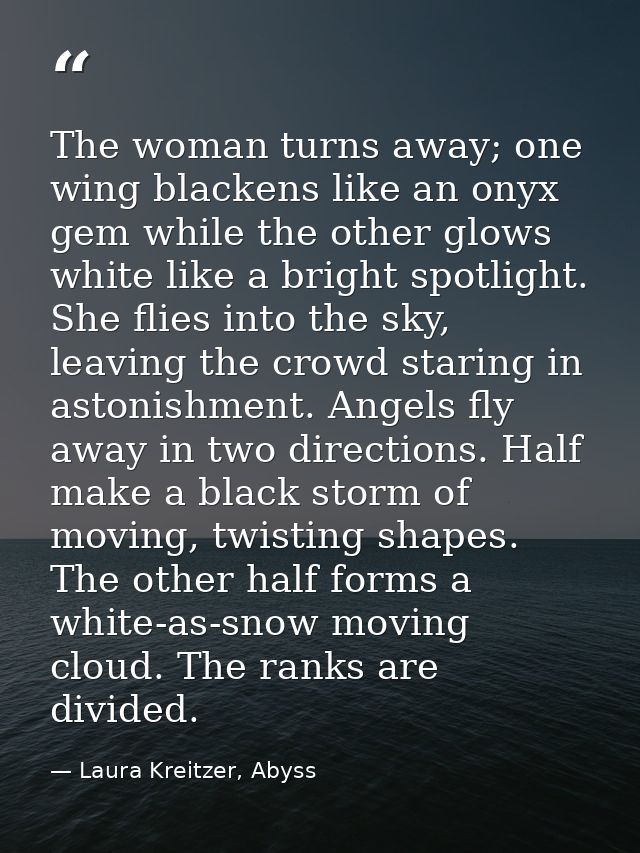 The woman turns away; one wing blackens like an onyx gem while the other glows white like a bright spotlight. She flies  — Laura Kreitzer, Abyss