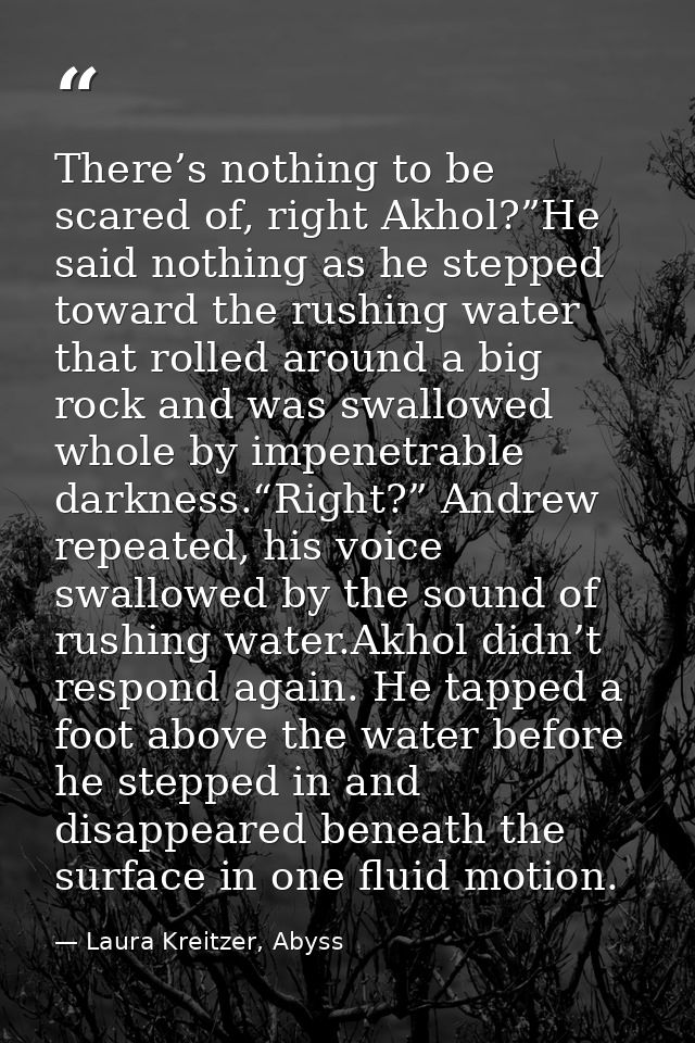 There’s nothing to be scared of, right Akhol?”He said nothing as he stepped toward the rushing water that rolled around  — Laura Kreitzer, Abyss