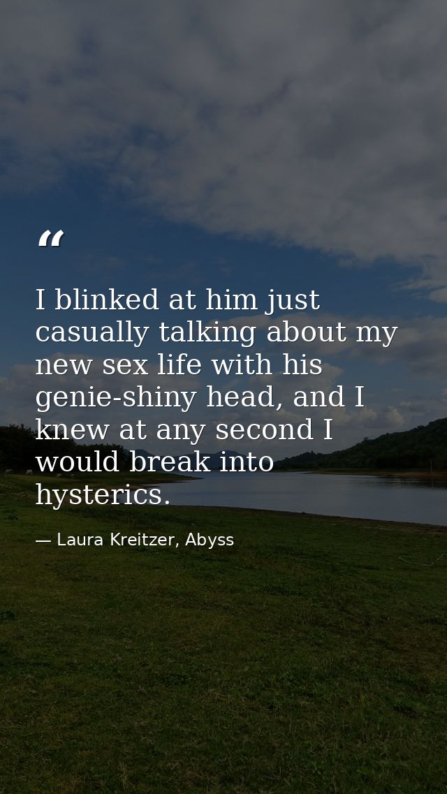 I blinked at him just casually talking about my new sex life with his genie-shiny head, and I knew at any second I would — Laura Kreitzer, Abyss