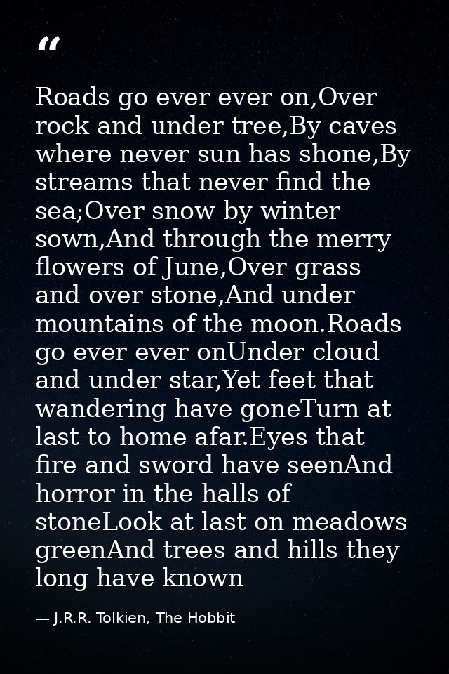 Roads go ever ever on,Over rock and under tree,By caves where never sun has shone,By streams that never find the sea;Ove — J.R.R. Tolkien, The Hobbit